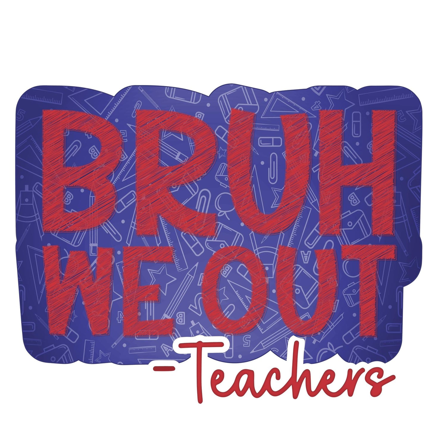 Bruh we out -teachers